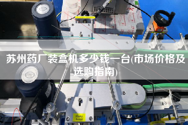 蘇州藥廠裝盒機多少錢一臺(市場價格及選購指南) 蘇州藥廠裝盒機多少錢一臺(市場價格及選購指南)