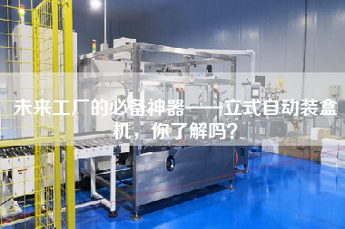 未來工廠的必備神器——立式自動裝盒機,你了解嗎? 未來工廠的必備神器——立式自動裝盒機,你了解嗎?