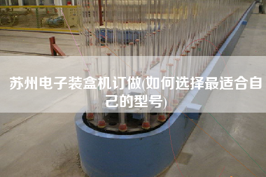 蘇州電子裝盒機(jī)訂做(如何選擇z適合自己的型號(hào)) 蘇州電子裝盒機(jī)訂做(如何選擇z適合自己的型號(hào))