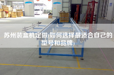 蘇州裝盒機(jī)定做(如何選擇z適合自己的型號(hào)和品牌) 蘇州裝盒機(jī)定做(如何選擇z適合自己的型號(hào)和品牌)