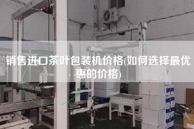 X進口茶葉包裝機價格(如何選擇z優惠的價格) X進口茶葉包裝機價格(如何選擇z優惠的價格)