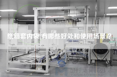 紙箱套內袋(有哪些好處和使用場景)? 紙箱套內袋(有哪些好處和使用場景)?
