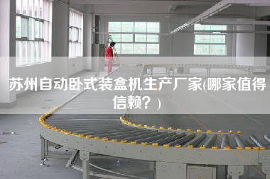 蘇州自動臥式裝盒機生產廠家(哪家值得信賴?) 蘇州自動臥式裝盒機生產廠家(哪家值得信賴?)